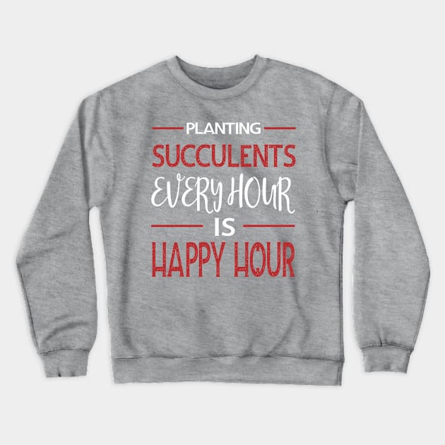 Planting Succulents Every Hour Is Happy Hour Crewneck Sweatshirt by Succulent Circle